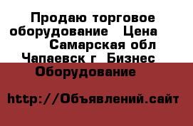 Продаю торговое оборудование › Цена ­ 2 500 - Самарская обл., Чапаевск г. Бизнес » Оборудование   